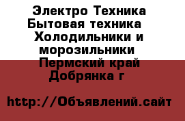 Электро-Техника Бытовая техника - Холодильники и морозильники. Пермский край,Добрянка г.